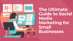 The Ultimate Guide to Social Media Marketing for Small Businesses